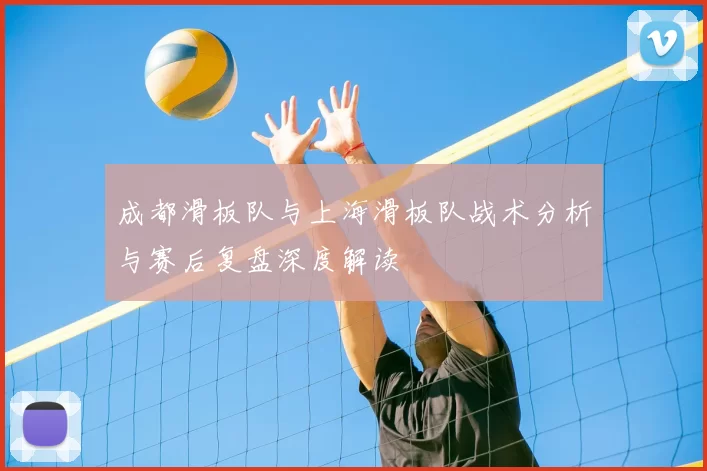成都滑板队与上海滑板队战术分析与赛后复盘深度解读