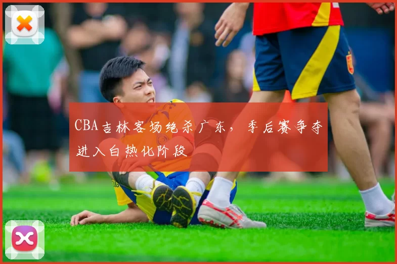 CBA吉林客场绝杀广东，季后赛争夺进入白热化阶段