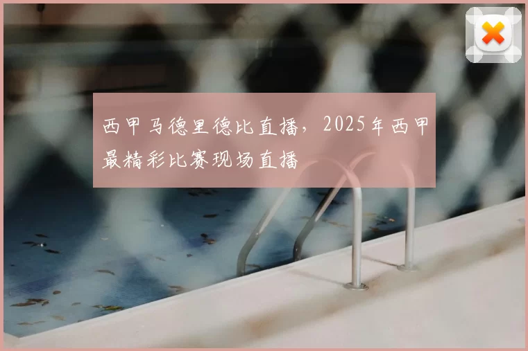 西甲马德里德比直播,2025年西甲最精彩比赛现场直播
