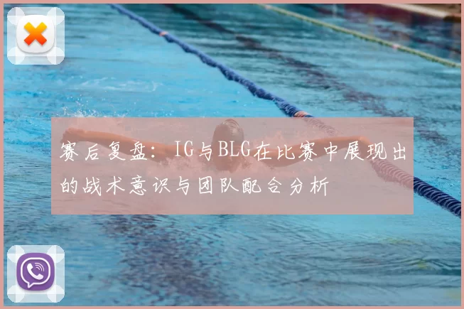 赛后复盘：IG与BLG在比赛中展现出的战术意识与团队配合分析