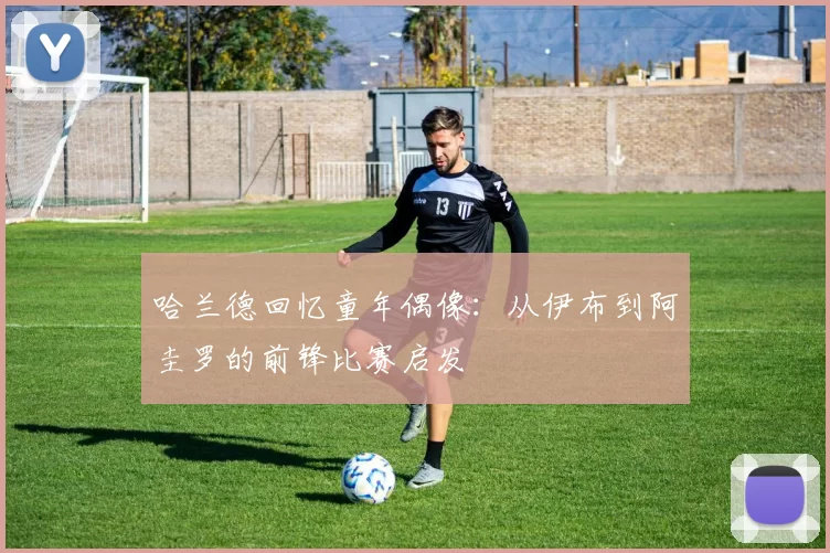 哈兰德回忆童年偶像：从伊布到阿圭罗的前锋比赛启发
