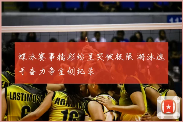 蝶泳赛事精彩纷呈突破极限 游泳选手奋力争金创纪录