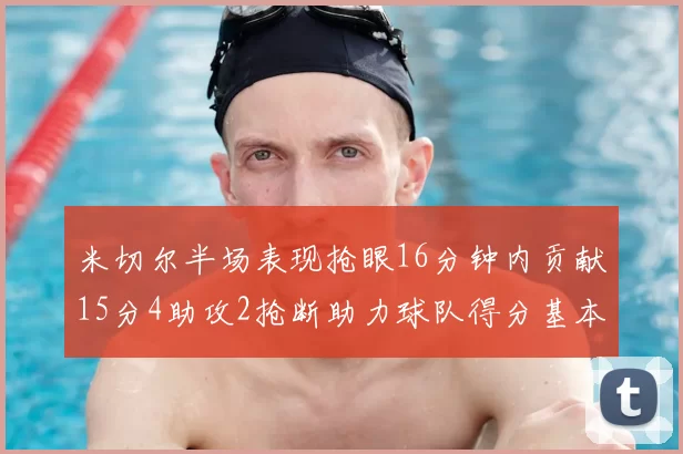 米切尔半场表现抢眼16分钟内贡献15分4助攻2抢断助力球队得分基本盘