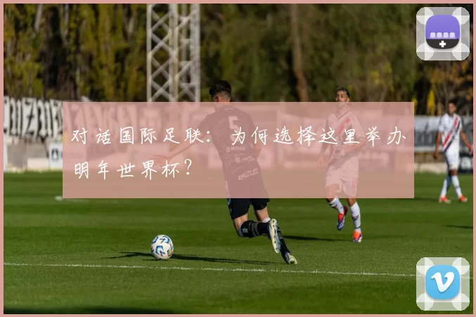 对话国际足联：为何选择这里举办明年世界杯？