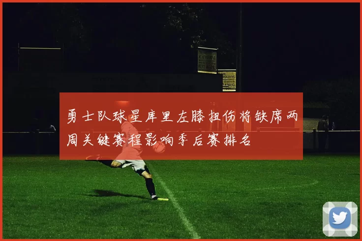 勇士队球星库里左膝扭伤将缺席两周关键赛程影响季后赛排名