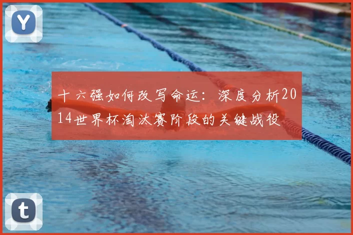 十六强如何改写命运：深度分析2014世界杯淘汰赛阶段的关键战役