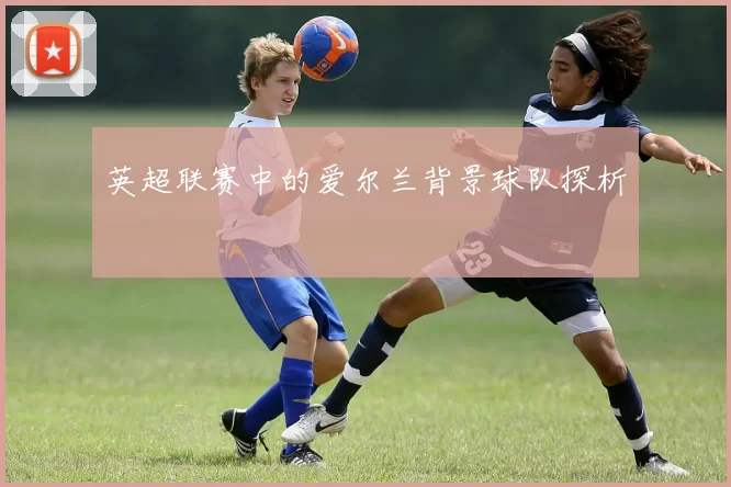 英超联赛中的爱尔兰背景球队探析