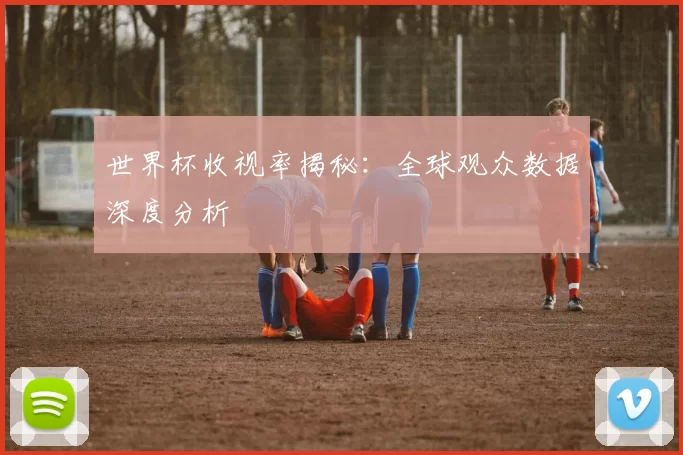 世界杯收视率揭秘：全球观众数据深度分析