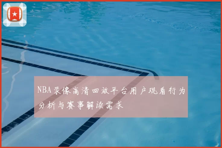NBA录像高清回放平台用户观看行为分析与赛事解读需求