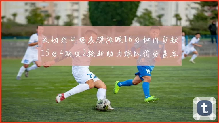 米切尔半场表现抢眼16分钟内贡献15分4助攻2抢断助力球队得分基本盘