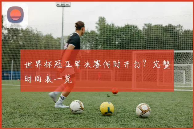 世界杯冠亚军决赛何时开打？完整时间表一览