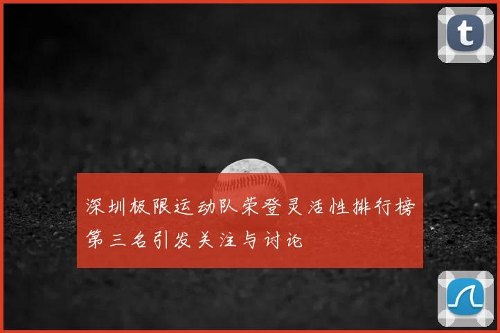 深圳极限运动队荣登灵活性排行榜第三名引发关注与讨论