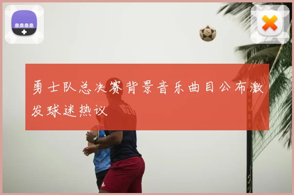 勇士队总决赛背景音乐曲目公布激发球迷热议