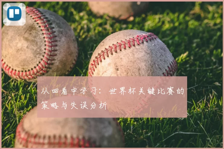 从回看中学习:世界杯关键比赛的策略与失误分析