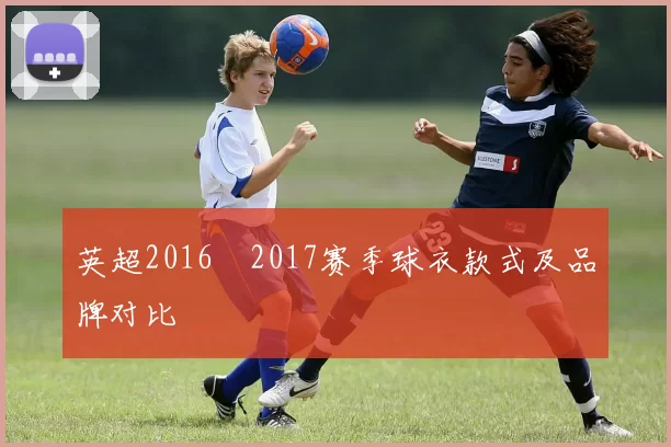 英超2016–2017赛季球衣款式及品牌对比