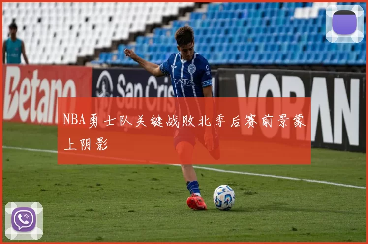 NBA勇士队关键战败北季后赛前景蒙上阴影