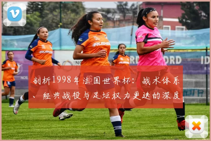 剖析1998年法国世界杯:战术体系、经典战役与足坛权力更迭的深度分析