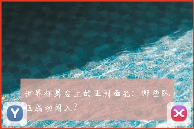 世界杯舞台上的亚洲面孔：哪些队伍成功闯入？