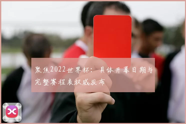 聚焦2022世界杯：具体开幕日期与完整赛程表权威发布