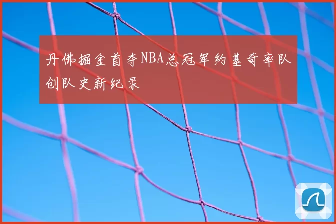 丹佛掘金首夺NBA总冠军约基奇率队创队史新纪录