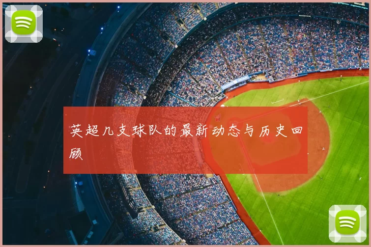 英超几支球队的最新动态与历史回顾