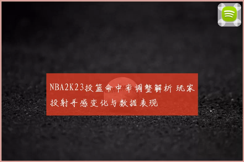 NBA2K23投篮命中率调整解析 玩家投射手感变化与数据表现
