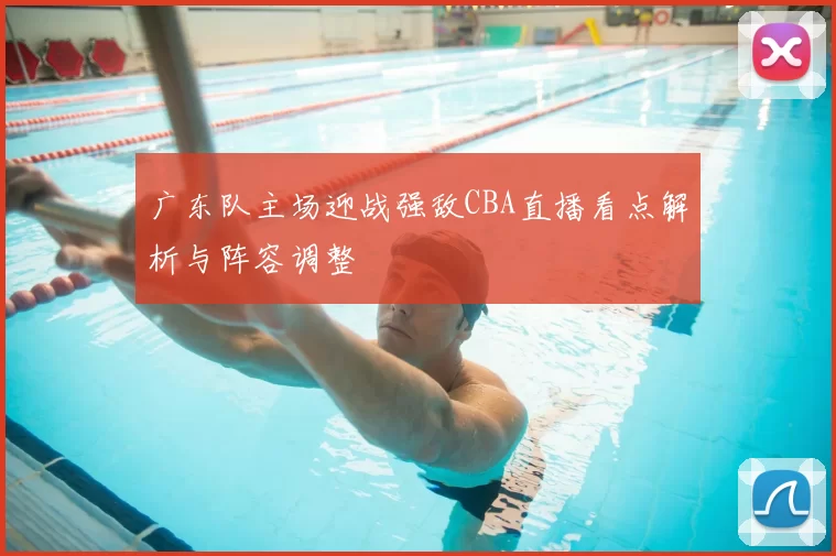 广东队主场迎战强敌CBA直播看点解析与阵容调整