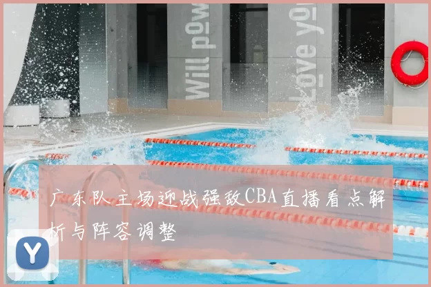 广东队主场迎战强敌CBA直播看点解析与阵容调整
